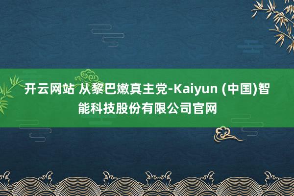 开云网站 　　从黎巴嫩真主党-Kaiyun (中国)智能科技股份有限公司官网