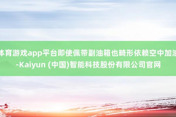 体育游戏app平台即使佩带副油箱也畸形依赖空中加油-Kaiyun (中国)智能科技股份有限公司官网