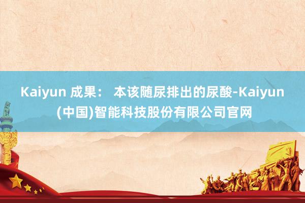 Kaiyun 成果： 本该随尿排出的尿酸-Kaiyun (中国)智能科技股份有限公司官网