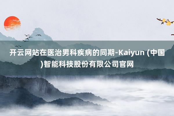 开云网站在医治男科疾病的同期-Kaiyun (中国)智能科技股份有限公司官网