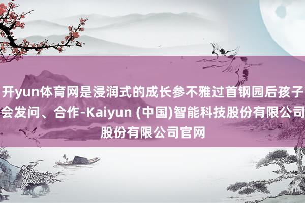 开yun体育网是浸润式的成长参不雅过首钢园后孩子们学会发问、合作-Kaiyun (中国)智能科技股份有限公司官网
