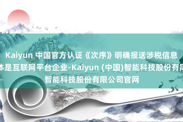 Kaiyun 中国官方认证《次序》明确报送涉税信息的义务主体是互联网平台企业-Kaiyun (中国)智能科技股份有限公司官网