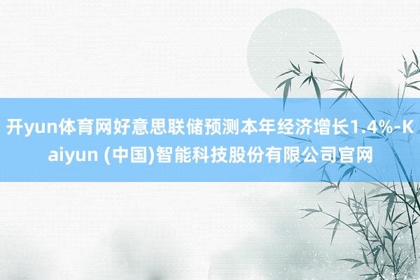 开yun体育网好意思联储预测本年经济增长1.4%-Kaiyun (中国)智能科技股份有限公司官网