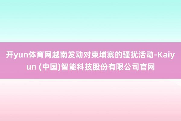 开yun体育网越南发动对柬埔寨的骚扰活动-Kaiyun (中国)智能科技股份有限公司官网