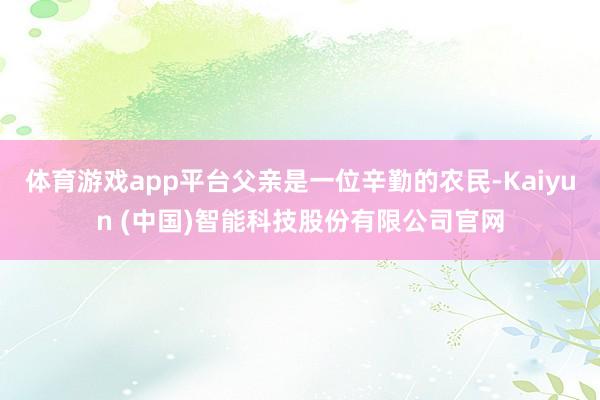 体育游戏app平台父亲是一位辛勤的农民-Kaiyun (中国)智能科技股份有限公司官网