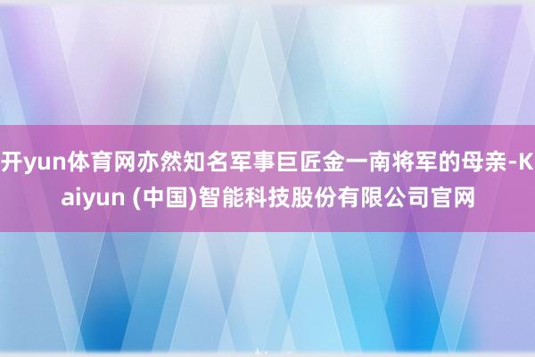 开yun体育网亦然知名军事巨匠金一南将军的母亲-Kaiyun (中国)智能科技股份有限公司官网