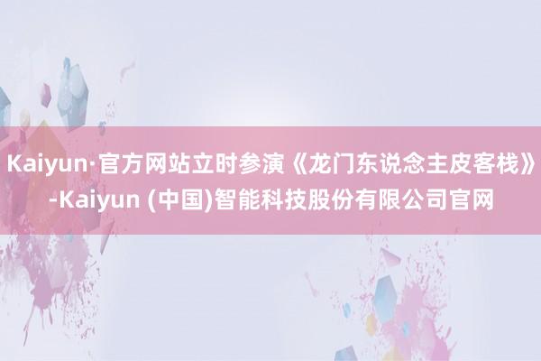 Kaiyun·官方网站立时参演《龙门东说念主皮客栈》-Kaiyun (中国)智能科技股份有限公司官网
