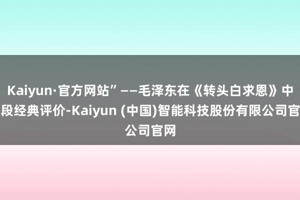Kaiyun·官方网站”——毛泽东在《转头白求恩》中这段经典评价-Kaiyun (中国)智能科技股份有限公司官网