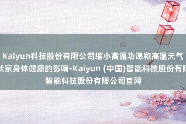 Kaiyun科技股份有限公司缩小高温功课和高温天气功课对行状家身体健康的影响-Kaiyun (中国)智能科技股份有限公司官网