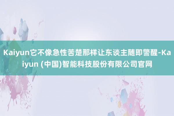 Kaiyun它不像急性苦楚那样让东谈主随即警醒-Kaiyun (中国)智能科技股份有限公司官网