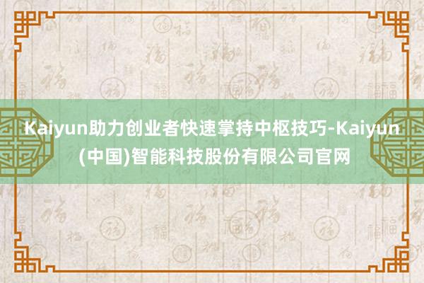 Kaiyun助力创业者快速掌持中枢技巧-Kaiyun (中国)智能科技股份有限公司官网
