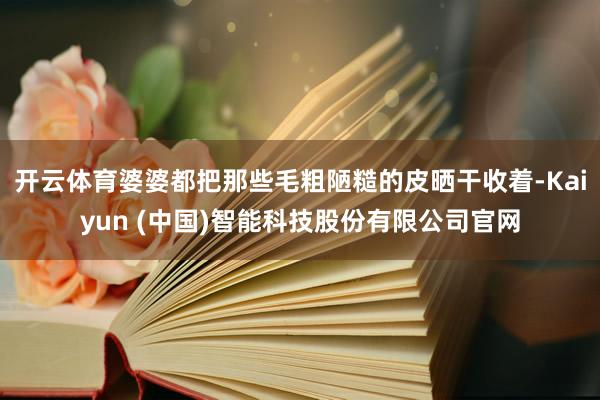 开云体育婆婆都把那些毛粗陋糙的皮晒干收着-Kaiyun (中国)智能科技股份有限公司官网