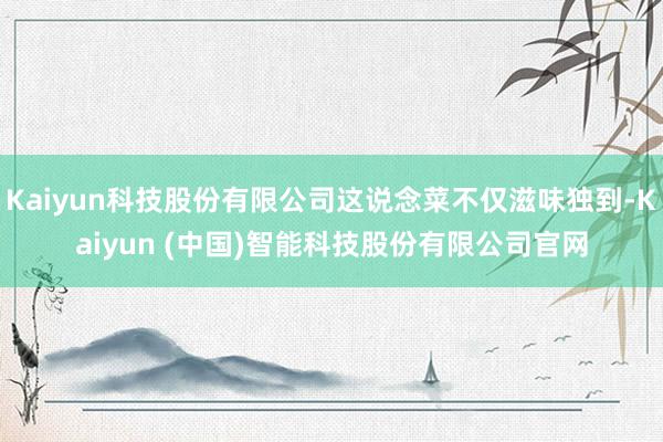 Kaiyun科技股份有限公司这说念菜不仅滋味独到-Kaiyun (中国)智能科技股份有限公司官网