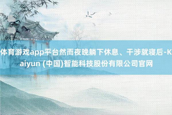 体育游戏app平台然而夜晚躺下休息、干涉就寝后-Kaiyun (中国)智能科技股份有限公司官网