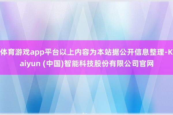 体育游戏app平台以上内容为本站据公开信息整理-Kaiyun (中国)智能科技股份有限公司官网