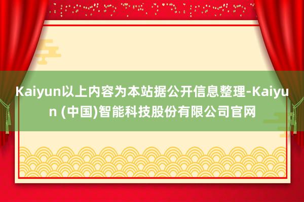 Kaiyun以上内容为本站据公开信息整理-Kaiyun (中国)智能科技股份有限公司官网