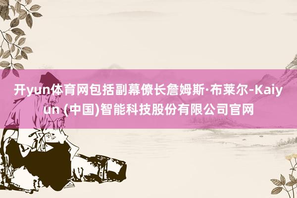 开yun体育网包括副幕僚长詹姆斯·布莱尔-Kaiyun (中国)智能科技股份有限公司官网