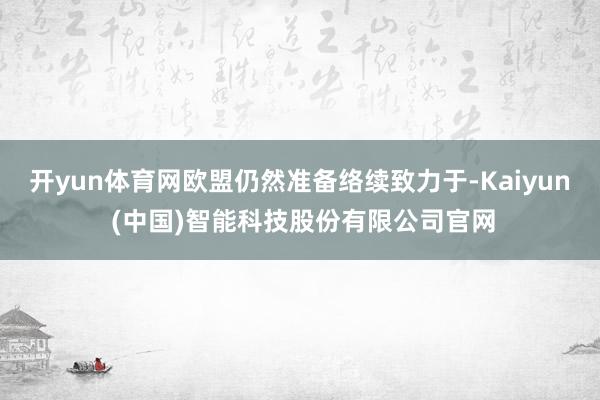 开yun体育网欧盟仍然准备络续致力于-Kaiyun (中国)智能科技股份有限公司官网