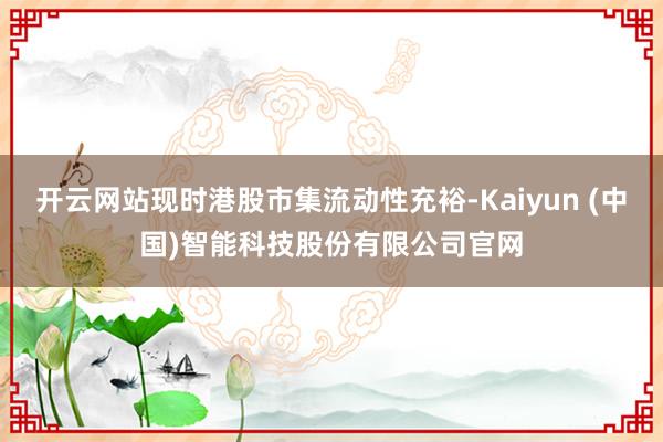 开云网站现时港股市集流动性充裕-Kaiyun (中国)智能科技股份有限公司官网