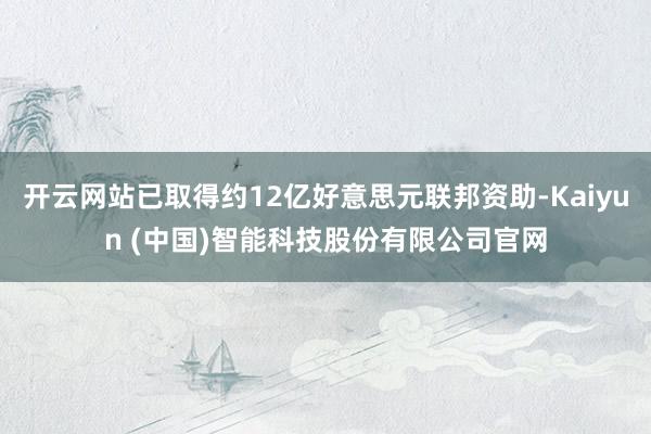 开云网站已取得约12亿好意思元联邦资助-Kaiyun (中国)智能科技股份有限公司官网