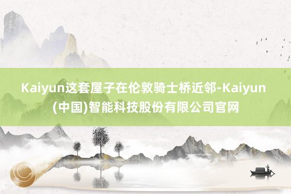 Kaiyun这套屋子在伦敦骑士桥近邻-Kaiyun (中国)智能科技股份有限公司官网