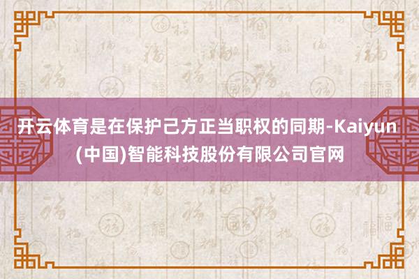 开云体育是在保护己方正当职权的同期-Kaiyun (中国)智能科技股份有限公司官网