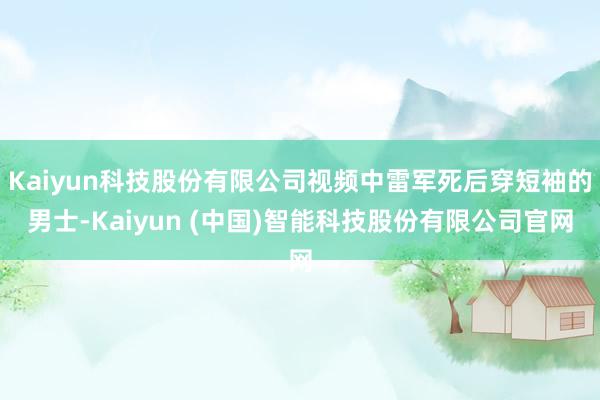 Kaiyun科技股份有限公司视频中雷军死后穿短袖的男士-Kaiyun (中国)智能科技股份有限公司官网