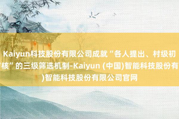 Kaiyun科技股份有限公司成就“各人提出、村级初审、州里审核”的三级筛选机制-Kaiyun (中国)智能科技股份有限公司官网