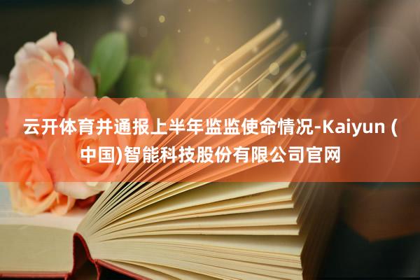 云开体育并通报上半年监监使命情况-Kaiyun (中国)智能科技股份有限公司官网