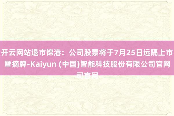 开云网站退市锦港：公司股票将于7月25日远隔上市暨摘牌-Kaiyun (中国)智能科技股份有限公司官网