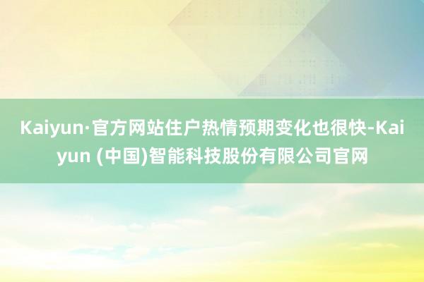 Kaiyun·官方网站住户热情预期变化也很快-Kaiyun (中国)智能科技股份有限公司官网