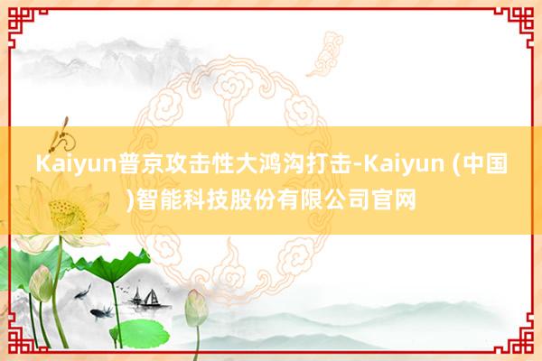 Kaiyun普京攻击性大鸿沟打击-Kaiyun (中国)智能科技股份有限公司官网