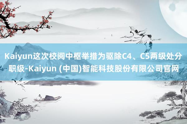 Kaiyun这次校阅中枢举措为驱除C4、C5两级处分职级-Kaiyun (中国)智能科技股份有限公司官网