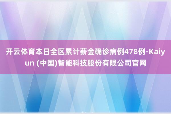 开云体育本日全区累计薪金确诊病例478例-Kaiyun (中国)智能科技股份有限公司官网