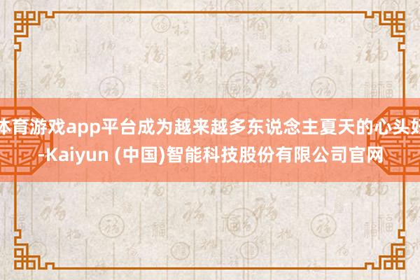体育游戏app平台成为越来越多东说念主夏天的心头好-Kaiyun (中国)智能科技股份有限公司官网