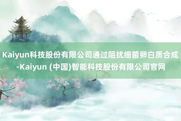 Kaiyun科技股份有限公司通过阻扰细菌卵白质合成-Kaiyun (中国)智能科技股份有限公司官网
