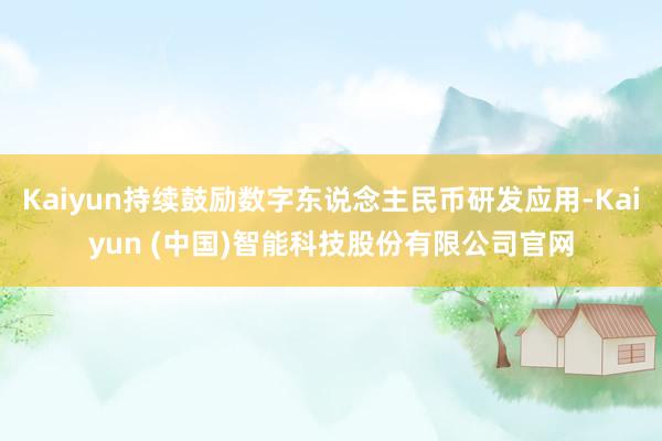 Kaiyun持续鼓励数字东说念主民币研发应用-Kaiyun (中国)智能科技股份有限公司官网