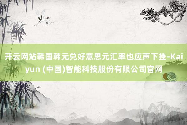 开云网站韩国韩元兑好意思元汇率也应声下挫-Kaiyun (中国)智能科技股份有限公司官网