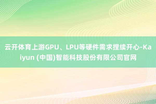 云开体育上游GPU、LPU等硬件需求捏续开心-Kaiyun (中国)智能科技股份有限公司官网