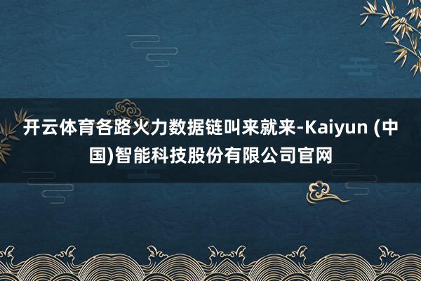 开云体育各路火力数据链叫来就来-Kaiyun (中国)智能科技股份有限公司官网