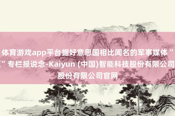 体育游戏app平台据好意思国相比闻名的军事媒体“战区”专栏报说念-Kaiyun (中国)智能科技股份有限公司官网