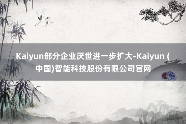 Kaiyun部分企业厌世进一步扩大-Kaiyun (中国)智能科技股份有限公司官网