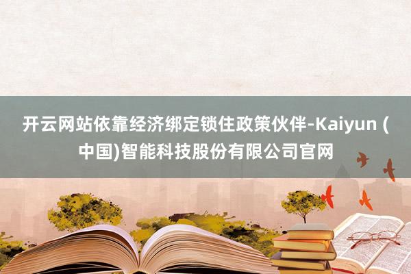 开云网站依靠经济绑定锁住政策伙伴-Kaiyun (中国)智能科技股份有限公司官网