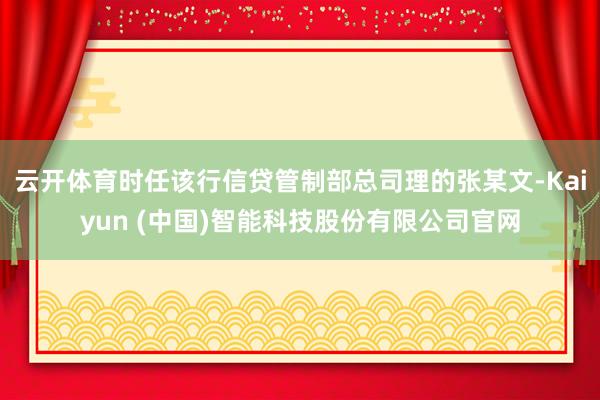 云开体育时任该行信贷管制部总司理的张某文-Kaiyun (中国)智能科技股份有限公司官网