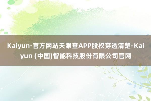 Kaiyun·官方网站天眼查APP股权穿透清楚-Kaiyun (中国)智能科技股份有限公司官网