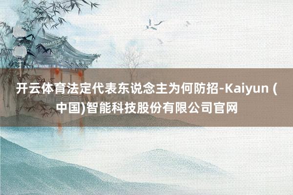 开云体育法定代表东说念主为何防招-Kaiyun (中国)智能科技股份有限公司官网