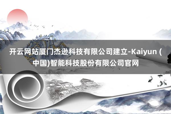 开云网站厦门杰逊科技有限公司建立-Kaiyun (中国)智能科技股份有限公司官网