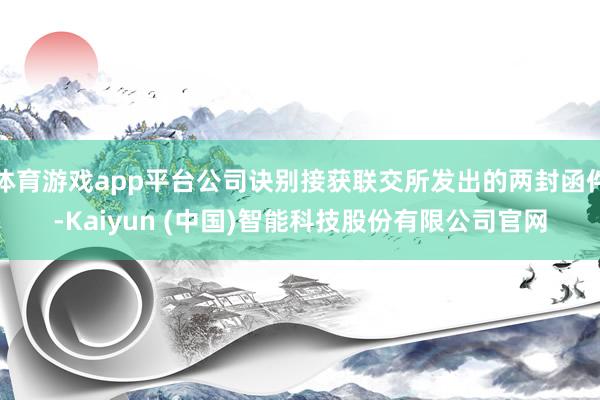 体育游戏app平台公司诀别接获联交所发出的两封函件-Kaiyun (中国)智能科技股份有限公司官网