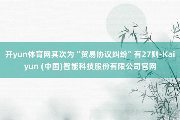 开yun体育网其次为“贸易协议纠纷”有27则-Kaiyun (中国)智能科技股份有限公司官网