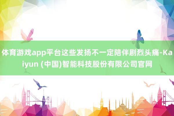 体育游戏app平台这些发扬不一定陪伴剧烈头痛-Kaiyun (中国)智能科技股份有限公司官网